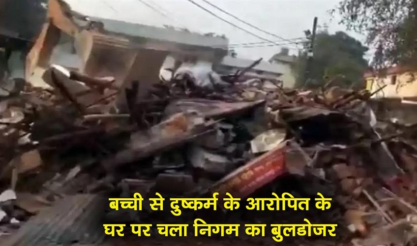 Khabar East:The-municipal-bulldozer-demolished-the-house-of-the-man-accused-of-raping-the-young-girl